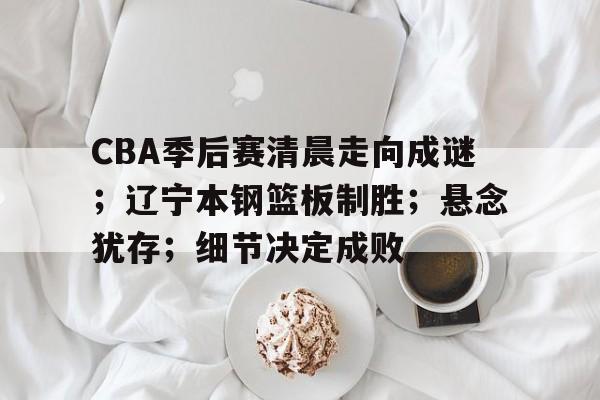 CBA季后赛清晨走向成谜；辽宁本钢篮板制胜；悬念犹存；细节决定成败的简单介绍-亚博