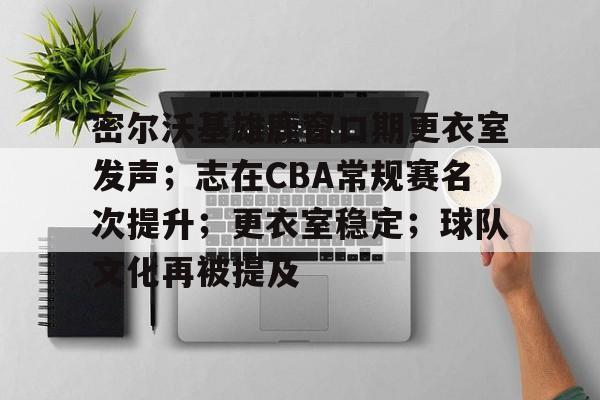 密尔沃基雄鹿窗口期更衣室发声；志在CBA常规赛名次提升；更衣室稳定；球队文化再被提及的简单介绍-亚博首页