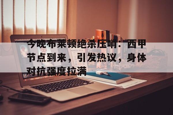 关于今晚布莱顿绝杀压哨：西甲节点到来，引发热议，身体对抗强度拉满的信息-亚博体育