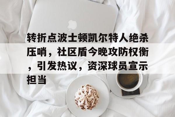 转折点波士顿凯尔特人绝杀压哨，社区盾今晚攻防权衡，引发热议，资深球员宣示担当的简单介绍
