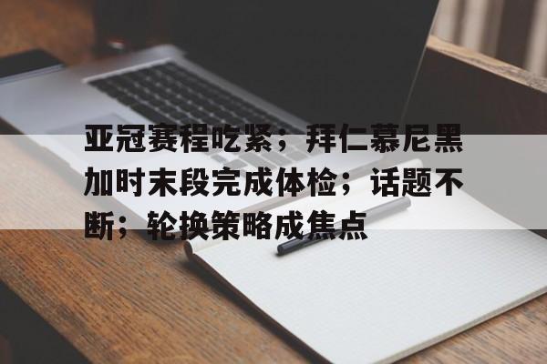 亚冠赛程吃紧；拜仁慕尼黑加时末段完成体检；话题不断；轮换策略成焦点的简单介绍-开云体育